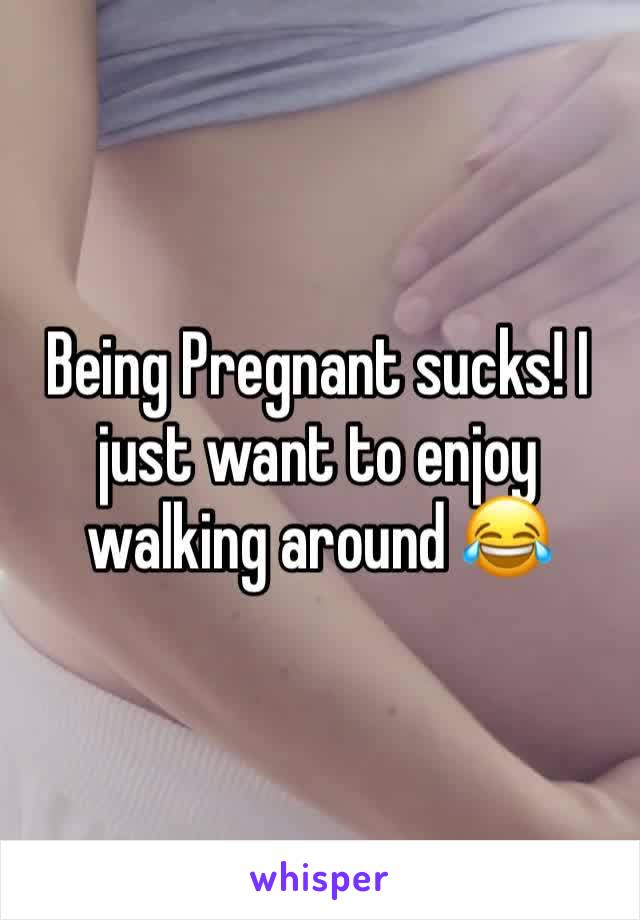 Being Pregnant sucks! I just want to enjoy walking around 😂