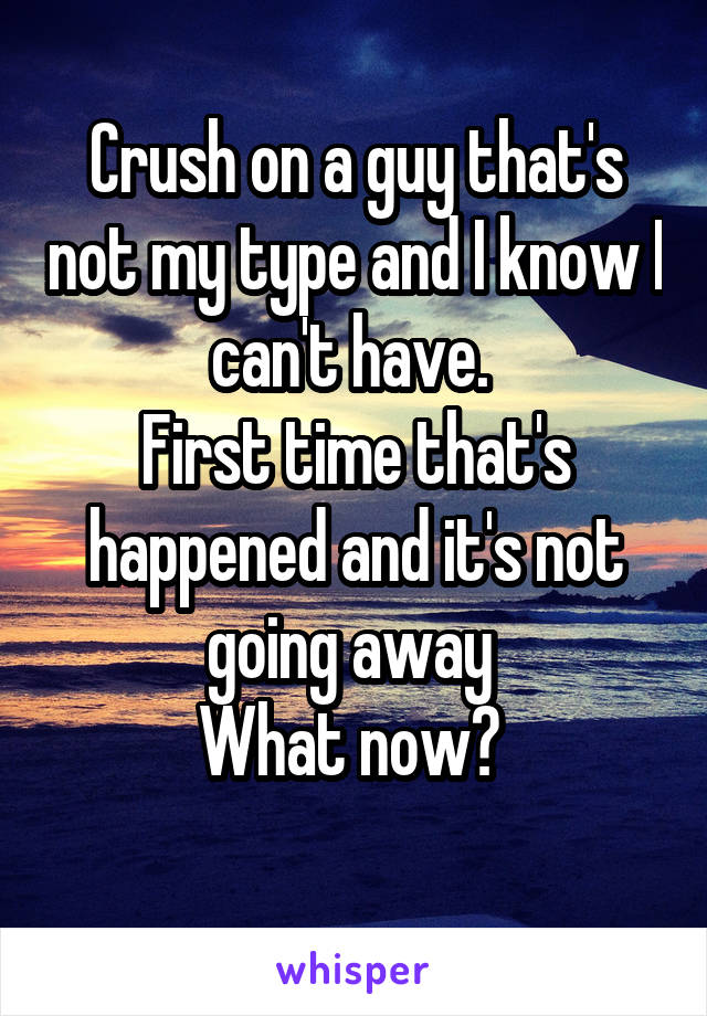 Crush on a guy that's not my type and I know I can't have. 
First time that's happened and it's not going away 
What now? 
