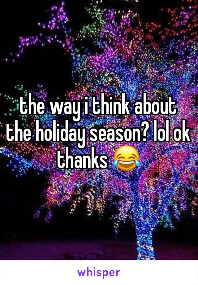 the way i think about the holiday season? lol ok thanks 😂
