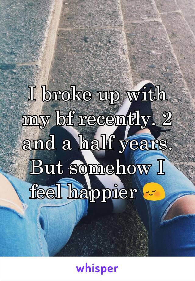 I broke up with my bf recently. 2 and a half years. But somehow I feel happier 😳