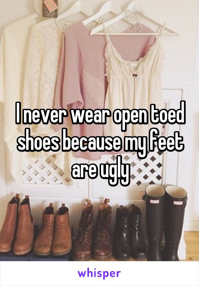 I never wear open toed shoes because my feet are ugly