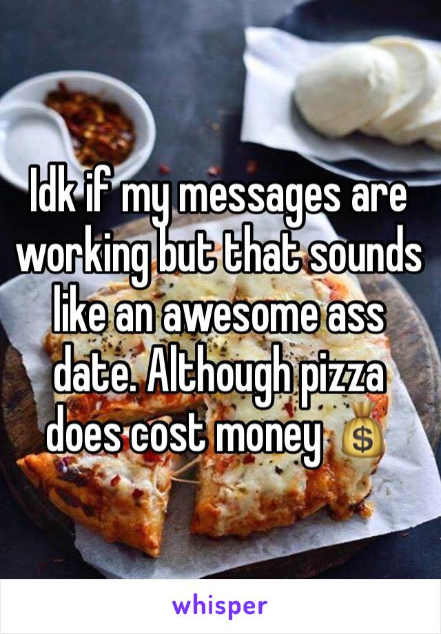 Idk if my messages are working but that sounds like an awesome ass date. Although pizza does cost money 💰 