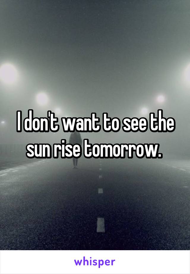 I don't want to see the sun rise tomorrow. 