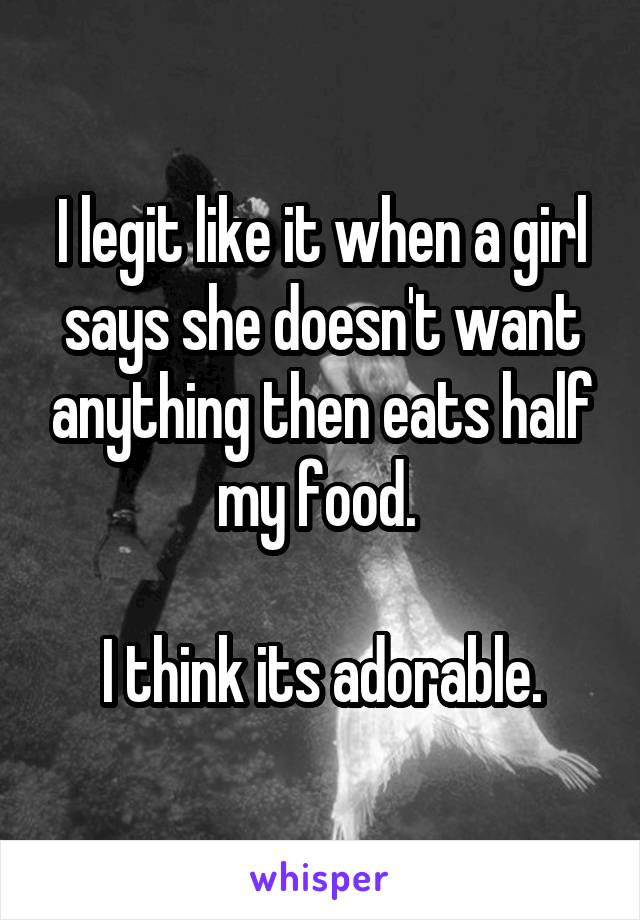 I legit like it when a girl says she doesn't want anything then eats half my food. 

I think its adorable.