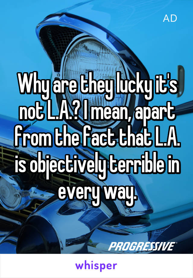 Why are they lucky it's not L.A.? I mean, apart from the fact that L.A. is objectively terrible in every way.