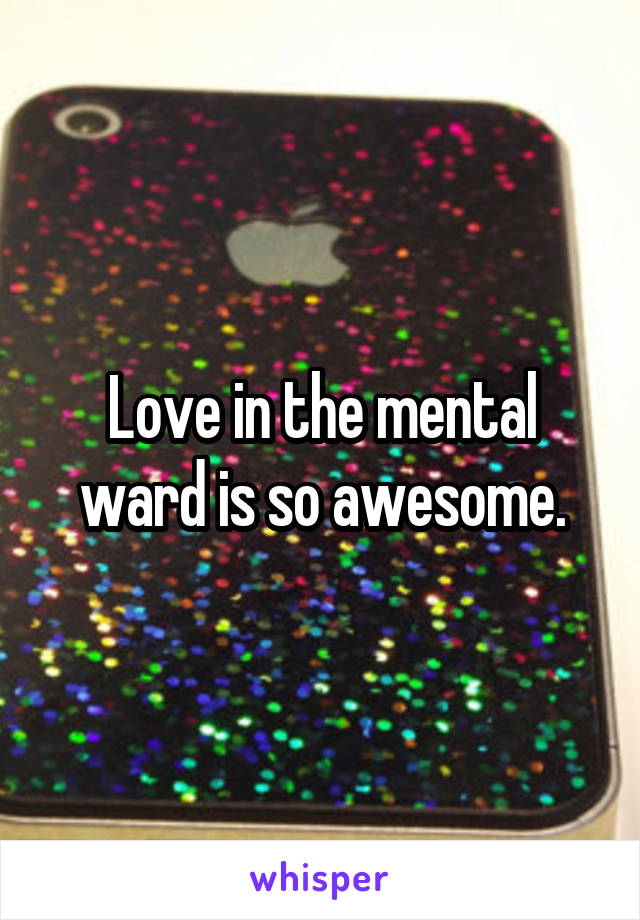 Love in the mental ward is so awesome.