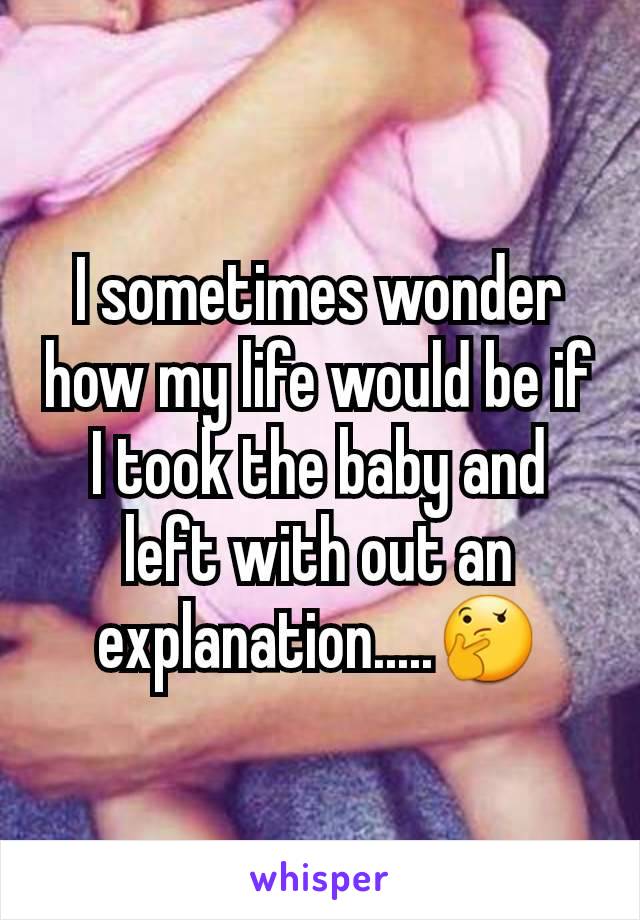 I sometimes wonder how my life would be if I took the baby and left with out an explanation.....🤔