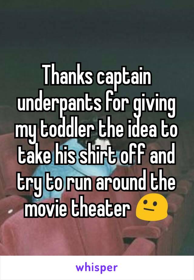 Thanks captain underpants for giving my toddler the idea to take his shirt off and try to run around the movie theater 😐