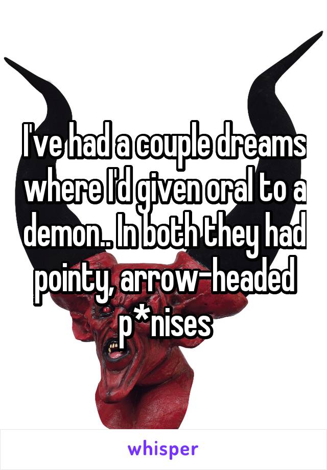 I've had a couple dreams where I'd given oral to a demon.. In both they had pointy, arrow-headed p*nises