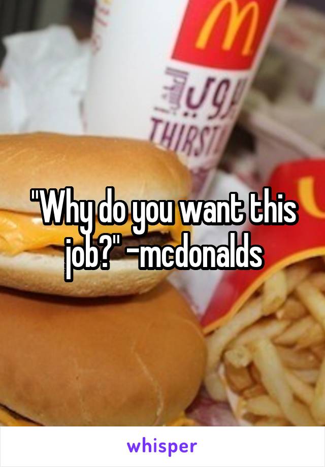 "Why do you want this job?" -mcdonalds