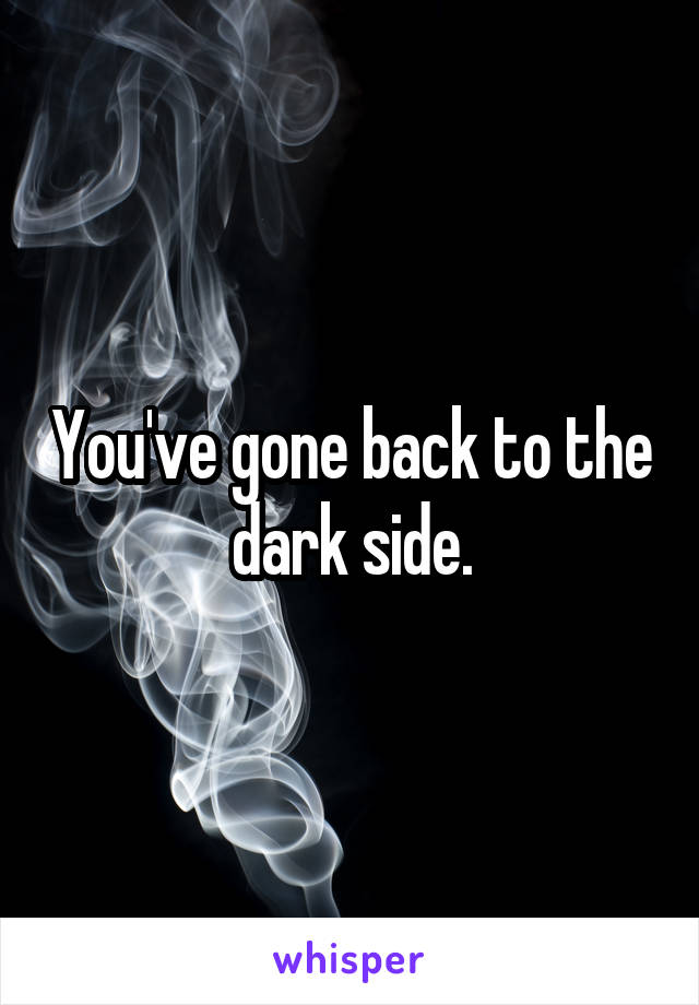 You've gone back to the dark side.