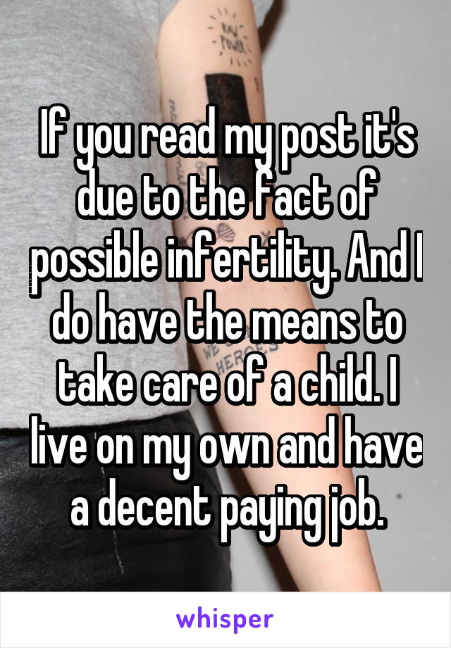 If you read my post it's due to the fact of possible infertility. And I do have the means to take care of a child. I live on my own and have a decent paying job.