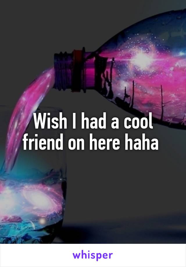 Wish I had a cool friend on here haha 