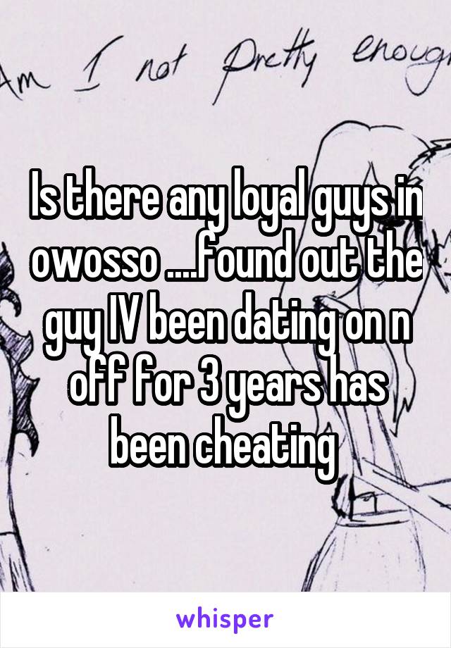 Is there any loyal guys in owosso ....found out the guy IV been dating on n off for 3 years has been cheating 