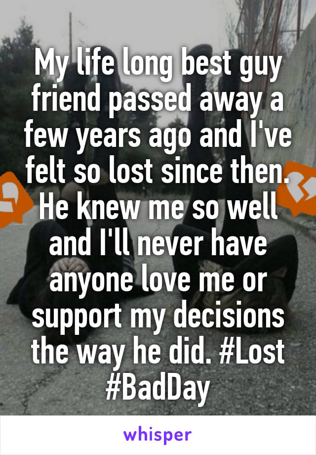 My life long best guy friend passed away a few years ago and I've felt so lost since then. He knew me so well and I'll never have anyone love me or support my decisions the way he did. #Lost #BadDay