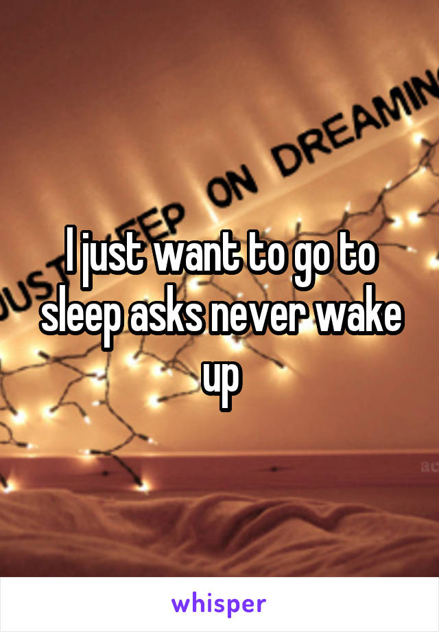 I just want to go to sleep asks never wake up
