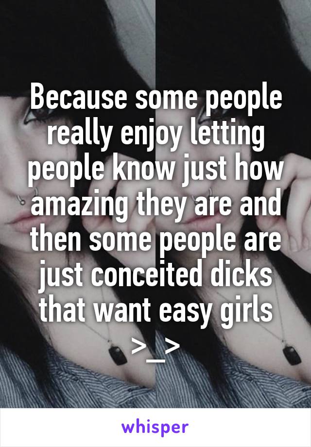 Because some people really enjoy letting people know just how amazing they are and then some people are just conceited dicks that want easy girls >_>