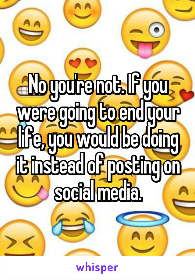 No you're not. If you were going to end your life, you would be doing it instead of posting on social media.