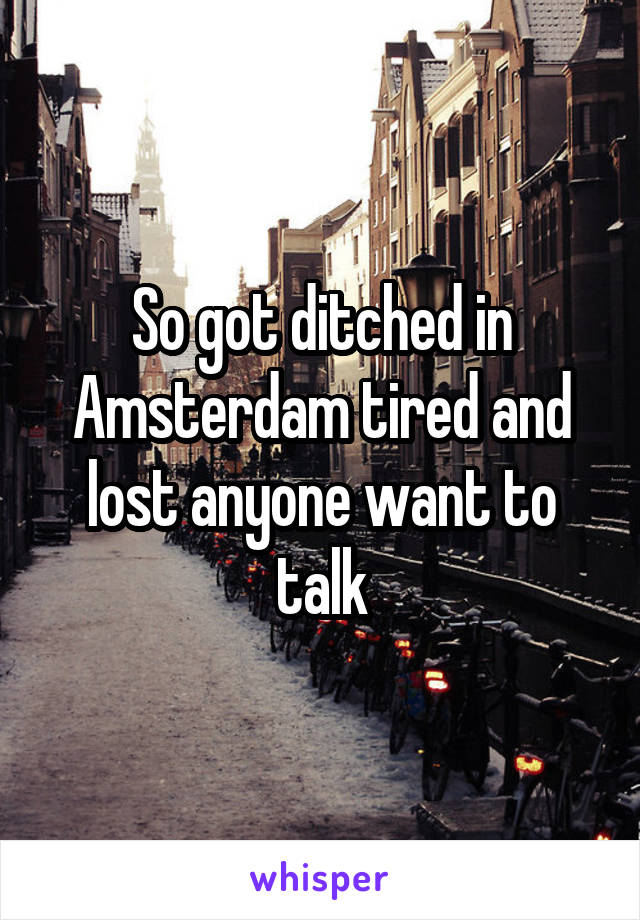 So got ditched in Amsterdam tired and lost anyone want to talk