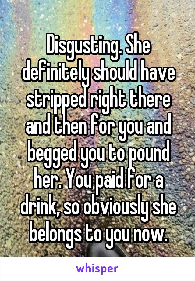 Disgusting. She definitely should have stripped right there and then for you and begged you to pound her. You paid for a drink, so obviously she belongs to you now.