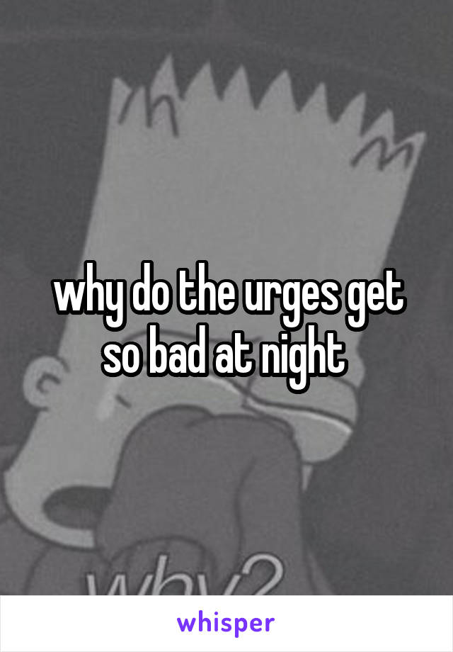 why do the urges get so bad at night 