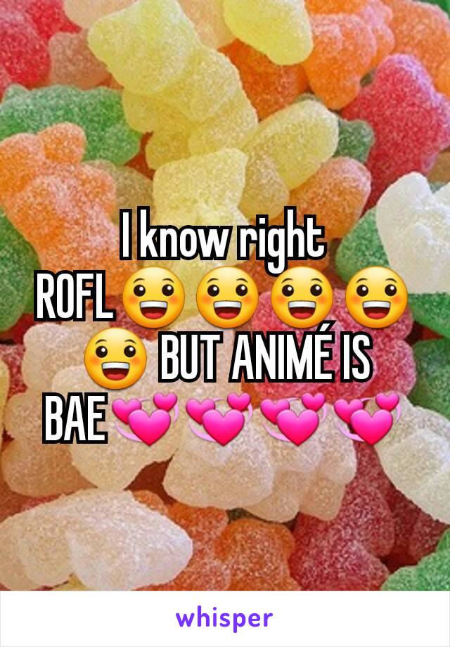 I know right ROFL😀😀😀😀😀 BUT ANIMÉ IS BAE💞💞💞💞