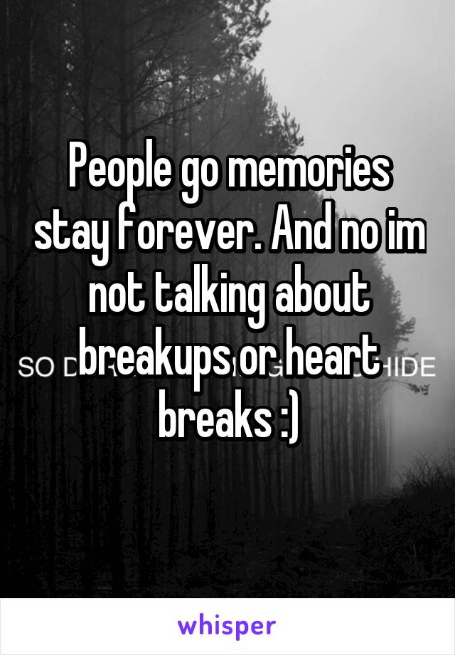 People go memories stay forever. And no im not talking about breakups or heart breaks :)
