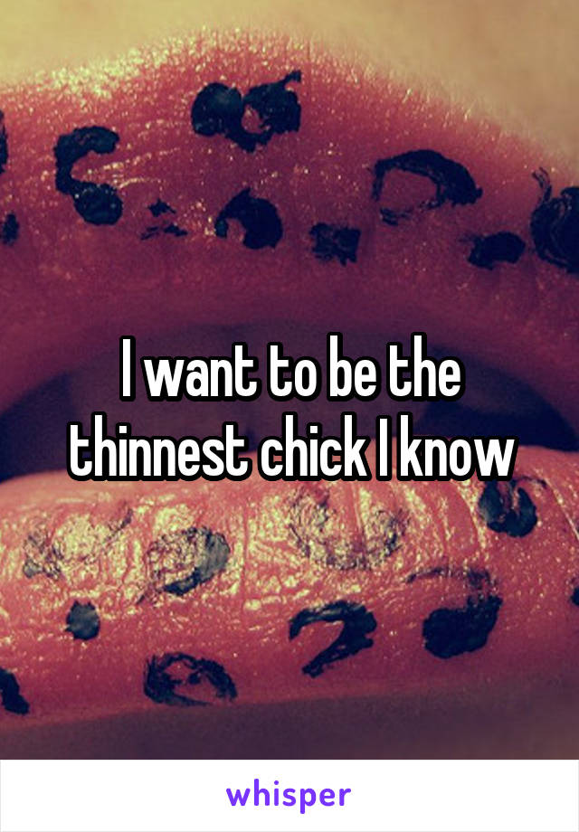I want to be the thinnest chick I know