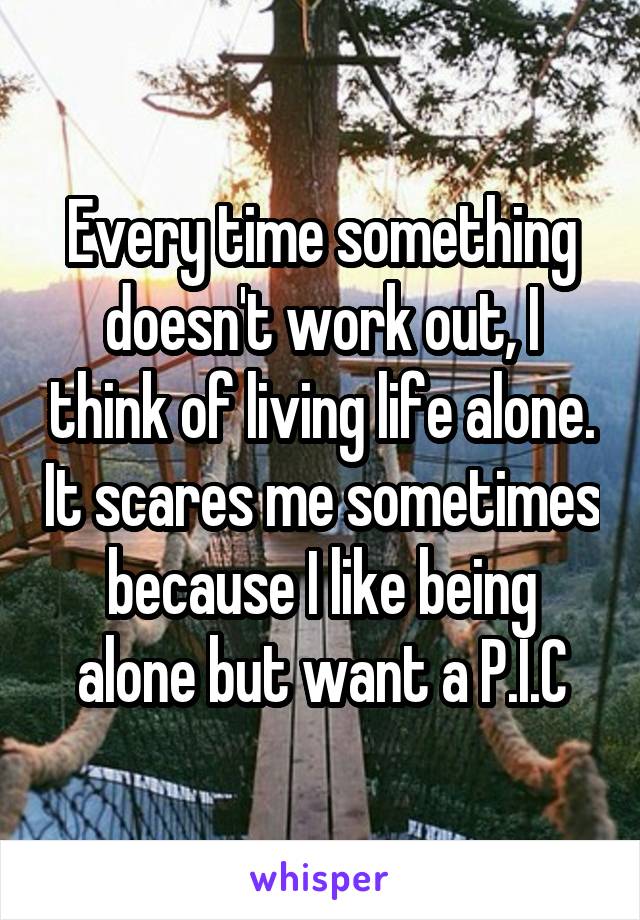 Every time something doesn't work out, I think of living life alone. It scares me sometimes because I like being alone but want a P.I.C