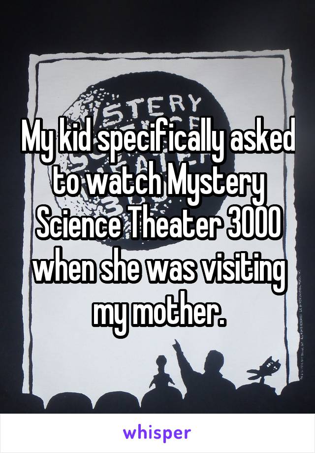 My kid specifically asked to watch Mystery Science Theater 3000 when she was visiting my mother.