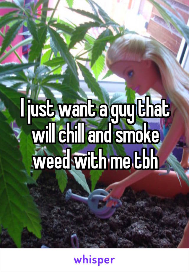 I just want a guy that will chill and smoke weed with me tbh