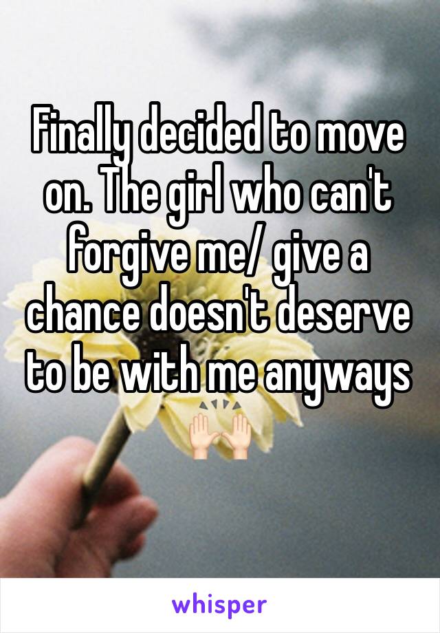 Finally decided to move on. The girl who can't forgive me/ give a chance doesn't deserve to be with me anyways 🙌🏻
