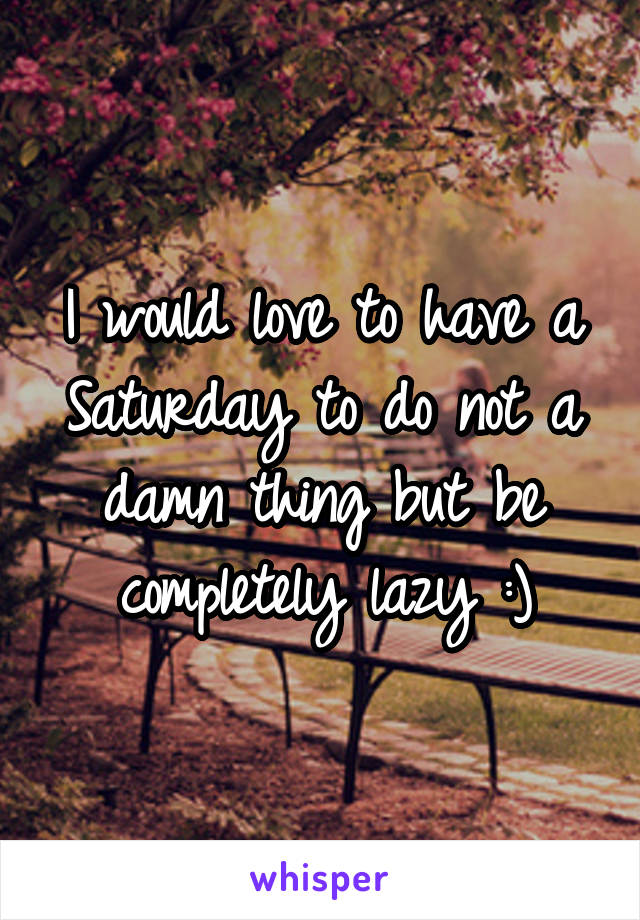 I would love to have a Saturday to do not a damn thing but be completely lazy :)