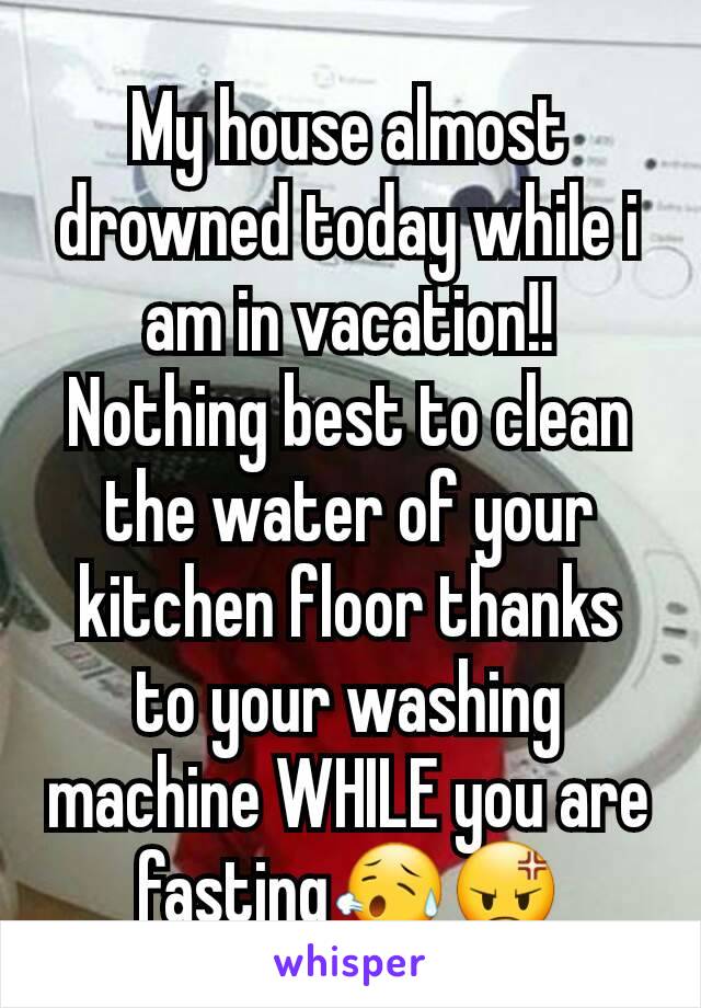 My house almost drowned today while i am in vacation!! Nothing best to clean the water of your kitchen floor thanks to your washing machine WHILE you are fasting😥😡