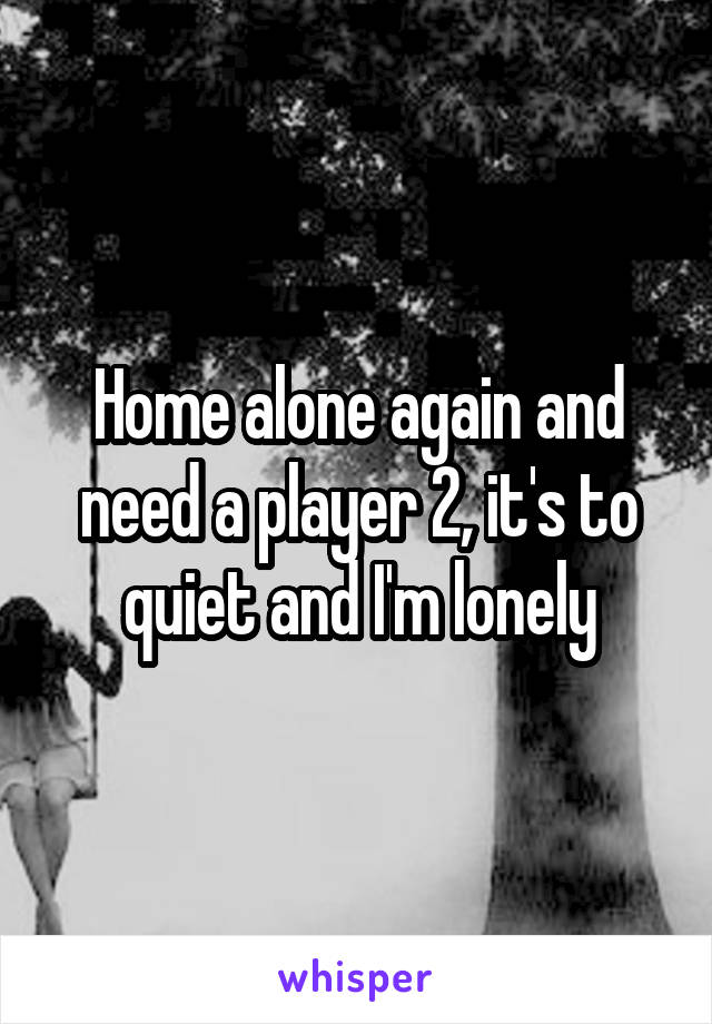 Home alone again and need a player 2, it's to quiet and I'm lonely