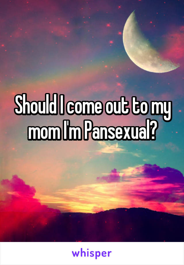 Should I come out to my mom I'm Pansexual?
