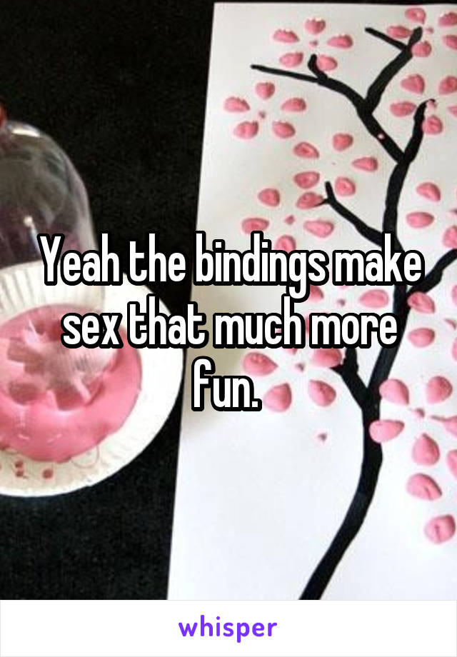 Yeah the bindings make sex that much more fun. 