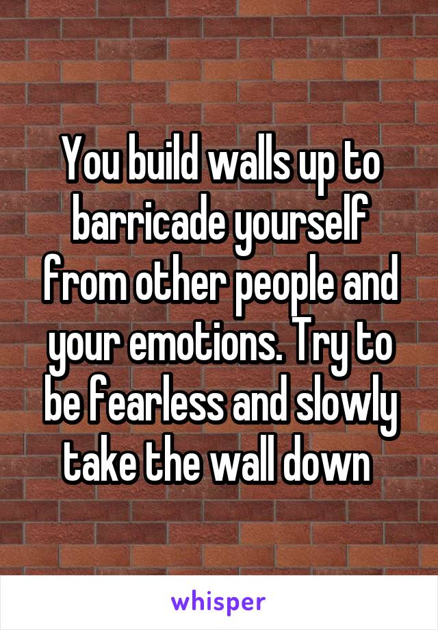 You build walls up to barricade yourself from other people and your emotions. Try to be fearless and slowly take the wall down 