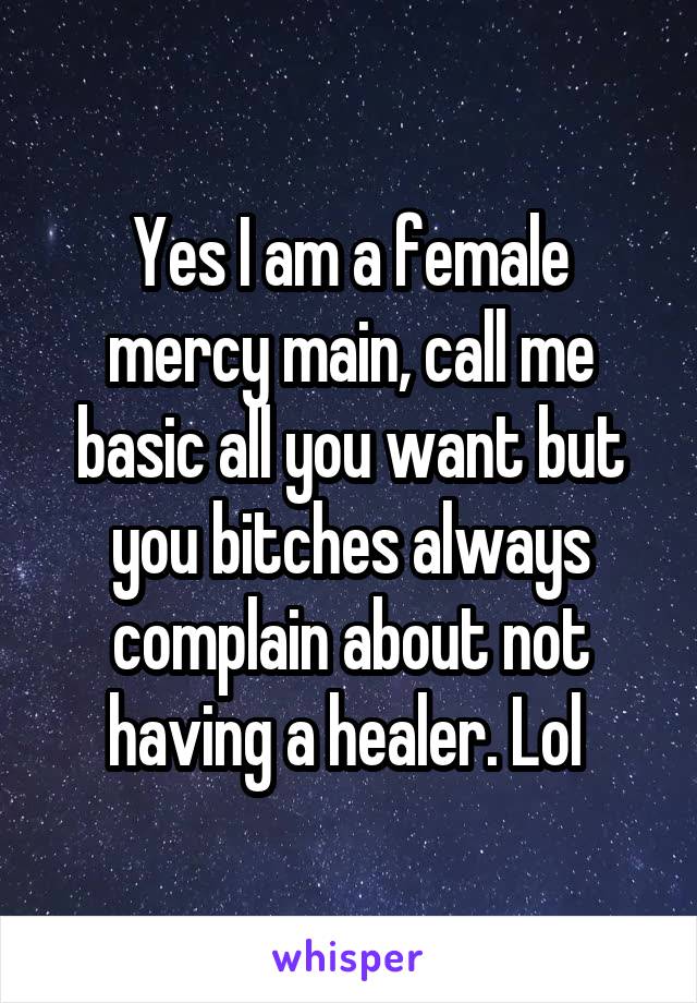Yes I am a female mercy main, call me basic all you want but you bitches always complain about not having a healer. Lol 