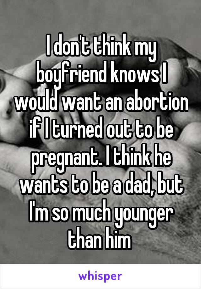 I don't think my boyfriend knows I would want an abortion if I turned out to be pregnant. I think he wants to be a dad, but I'm so much younger than him 