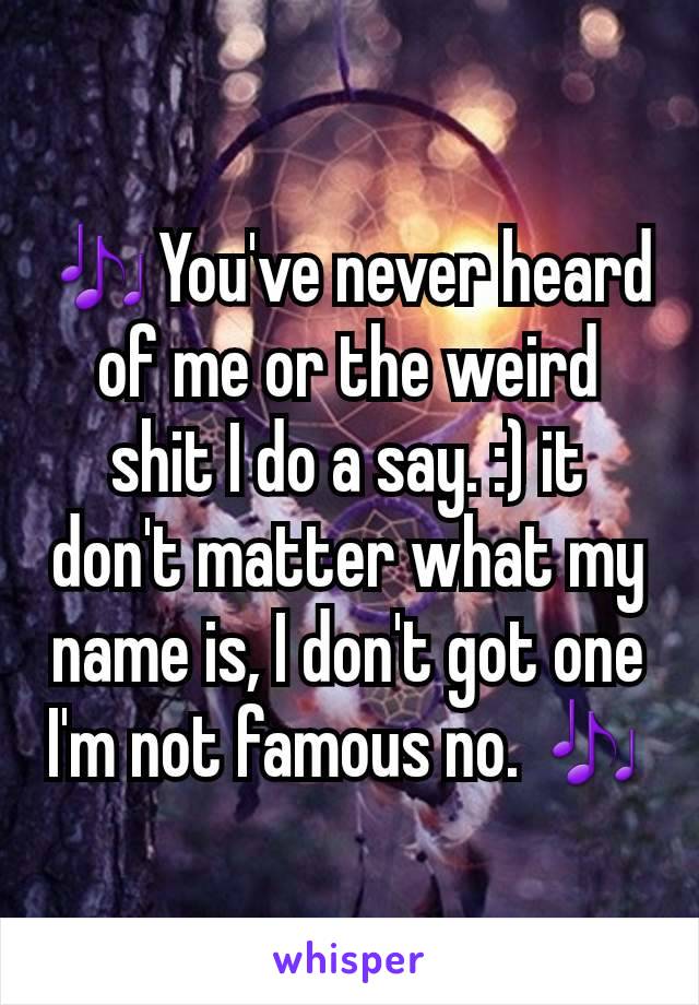 🎶You've never heard of me or the weird shit I do a say. :) it don't matter what my name is, I don't got one I'm not famous no. 🎶