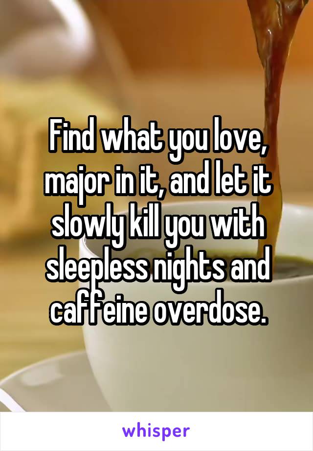 Find what you love, major in it, and let it slowly kill you with sleepless nights and caffeine overdose.