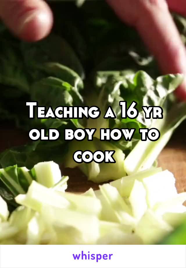 Teaching a 16 yr old boy how to cook