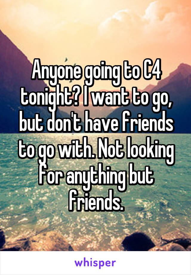 Anyone going to C4 tonight? I want to go, but don't have friends to go with. Not looking for anything but friends.