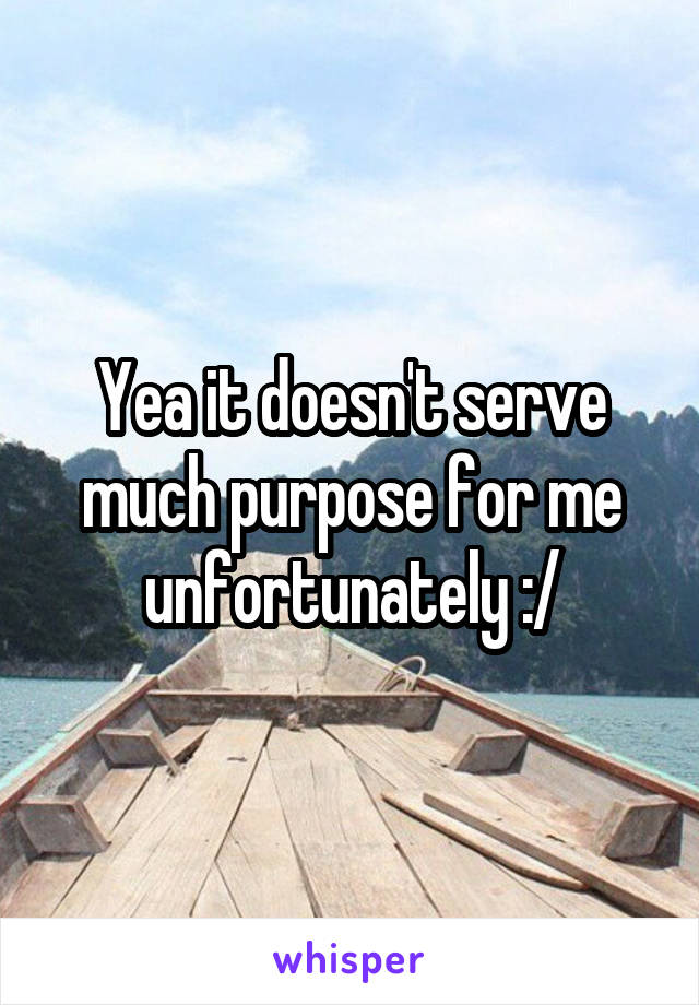 Yea it doesn't serve much purpose for me unfortunately :/