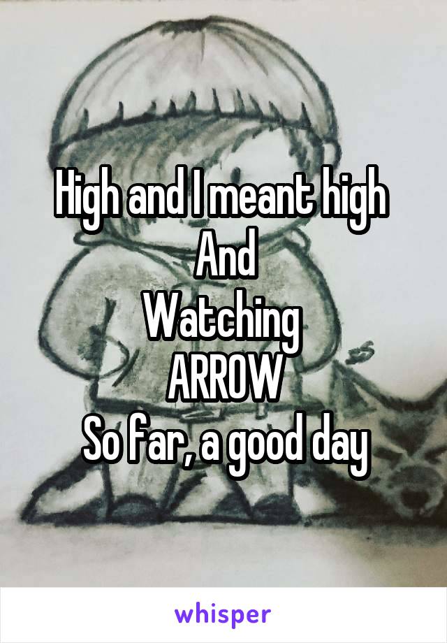 High and I meant high 
And
Watching 
ARROW
So far, a good day