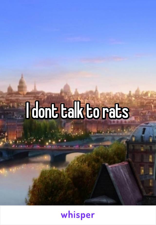 I dont talk to rats 