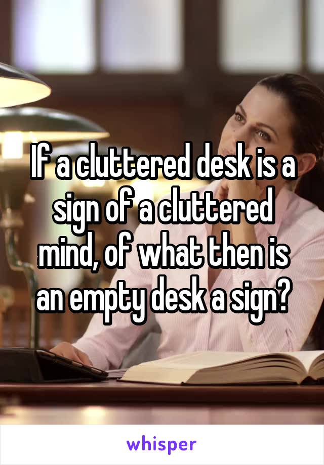 If a cluttered desk is a sign of a cluttered mind, of what then is an empty desk a sign?