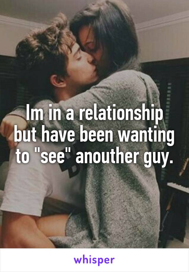 Im in a relationship but have been wanting to "see" anouther guy.