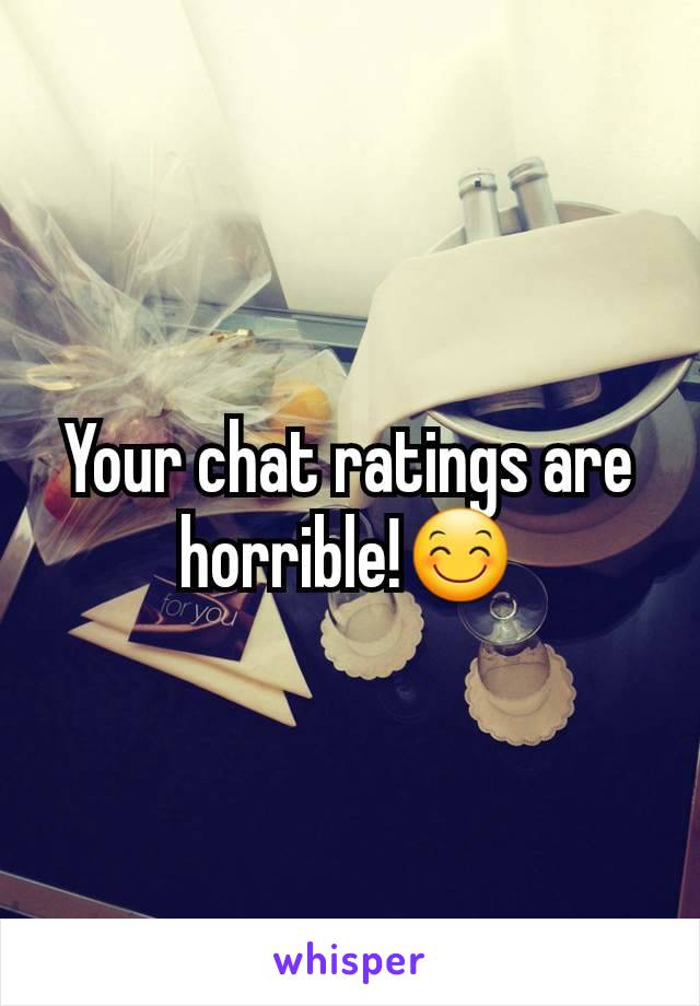 Your chat ratings are horrible!😊
